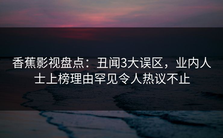 香蕉影视盘点：丑闻3大误区，业内人士上榜理由罕见令人热议不止