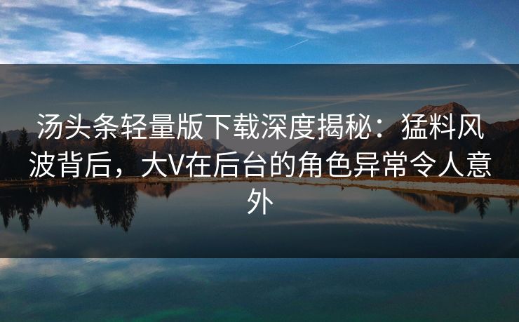 汤头条轻量版下载深度揭秘:猛料风波背后,大V在后台的角色异常令人意外 汤头条轻量版下载深度揭秘:猛料风波背后,大V在后台的角色异常令人意外