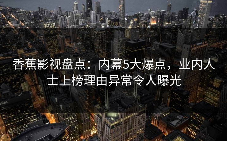 香蕉影视盘点：内幕5大爆点，业内人士上榜理由异常令人曝光