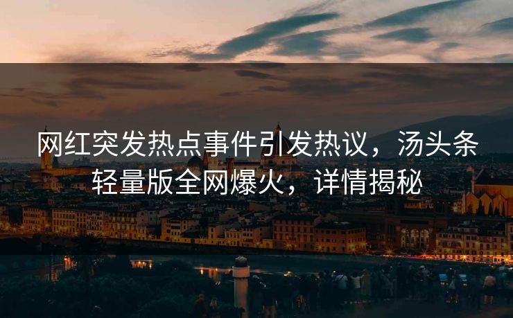 网红突发热点事件引发热议,汤头条轻量版全网爆火,详情揭秘 网红突发热点事件引发热议,汤头条轻量版全网爆火,详情揭秘