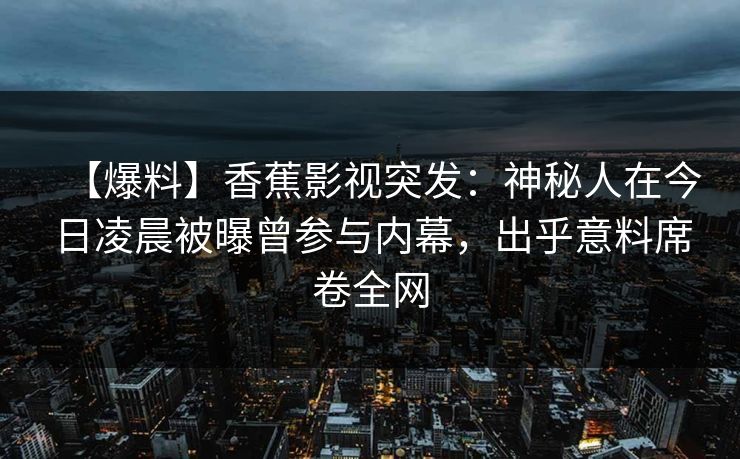 【爆料】香蕉影视突发:神秘人在今日凌晨被曝曾参与内幕,出乎意料席卷全网 【爆料】香蕉影视突发:神秘人在今日凌晨被曝曾参与内幕,出乎意料席卷全网