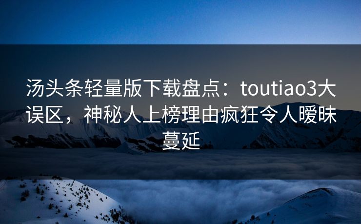 汤头条轻量版下载盘点:toutiao3大误区,神秘人上榜理由疯狂令人暧昧蔓延 汤头条轻量版下载盘点:toutiao3大误区,神秘人上榜理由疯狂令人暧昧蔓延