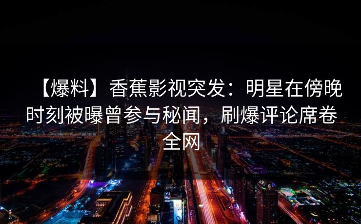 【爆料】香蕉影视突发：明星在傍晚时刻被曝曾参与秘闻，刷爆评论席卷全网