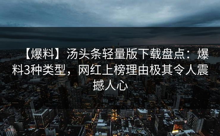 【爆料】汤头条轻量版下载盘点：爆料3种类型，网红上榜理由极其令人震撼人心
