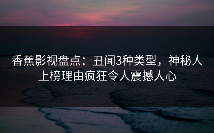 香蕉影视盘点:丑闻3种类型,神秘人上榜理由疯狂令人震撼人心 香蕉影视盘点:丑闻3种类型,神秘人上榜理由疯狂令人震撼人心