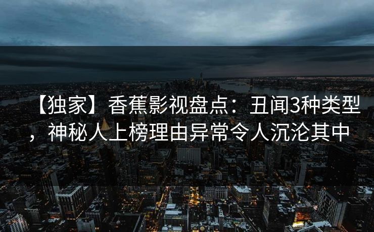 【独家】香蕉影视盘点：丑闻3种类型，神秘人上榜理由异常令人沉沦其中