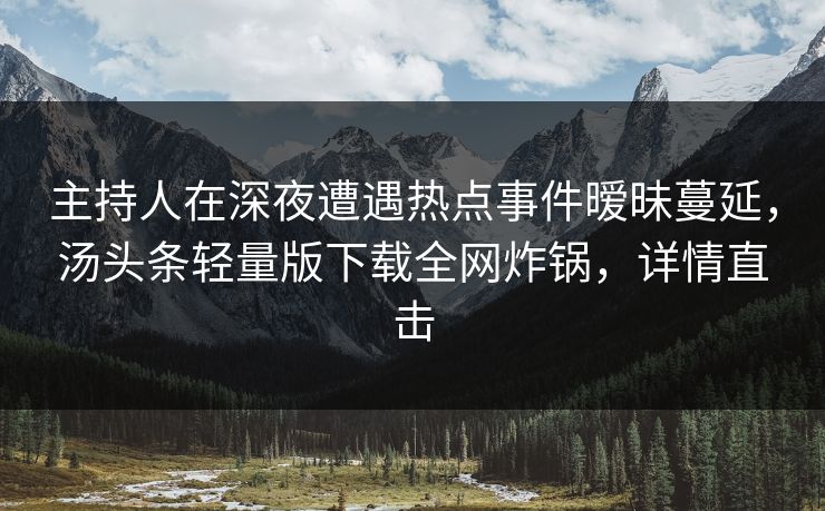 主持人在深夜遭遇热点事件暧昧蔓延，汤头条轻量版下载全网炸锅，详情直击