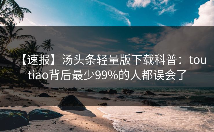 【速报】汤头条轻量版下载科普:toutiao背后最少99%的人都误会了 【速报】汤头条轻量版下载科普:toutiao背后最少99%的人都误会了