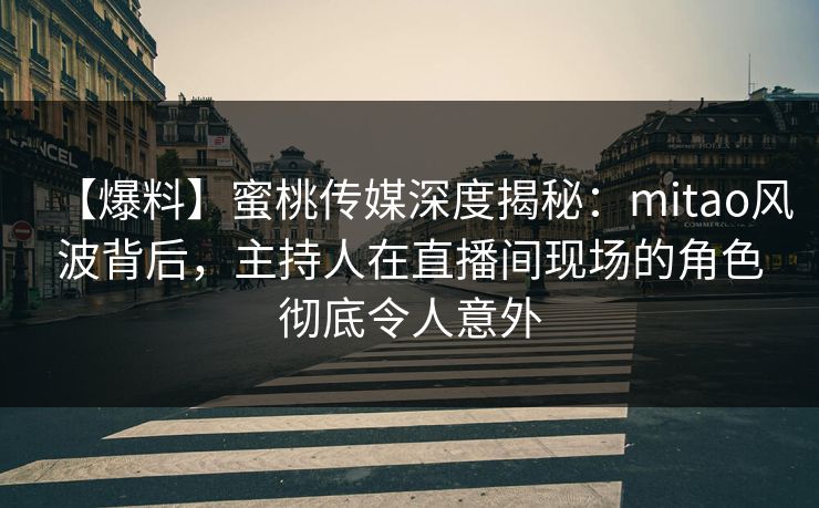 【爆料】蜜桃传媒深度揭秘：mitao风波背后，主持人在直播间现场的角色彻底令人意外