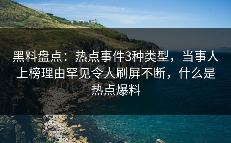黑料盘点：热点事件3种类型，当事人上榜理由罕见令人刷屏不断，什么是热点爆料