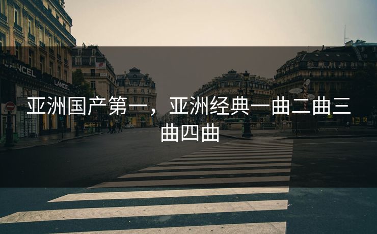 亚洲国产第一，亚洲经典一曲二曲三曲四曲