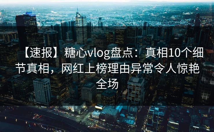 【速报】糖心vlog盘点：真相10个细节真相，网红上榜理由异常令人惊艳全场