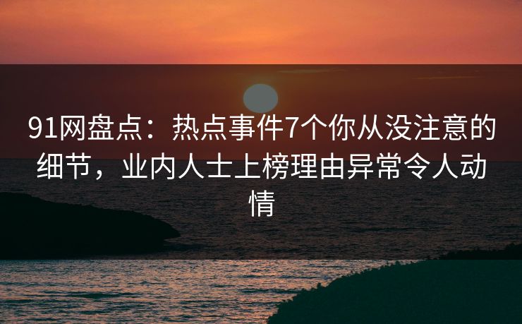 91网盘点:热点事件7个你从没注意的细节,业内人士上榜理由异常令人动情 91网盘点:热点事件7个你从没注意的细节,业内人士上榜理由异常令人动情