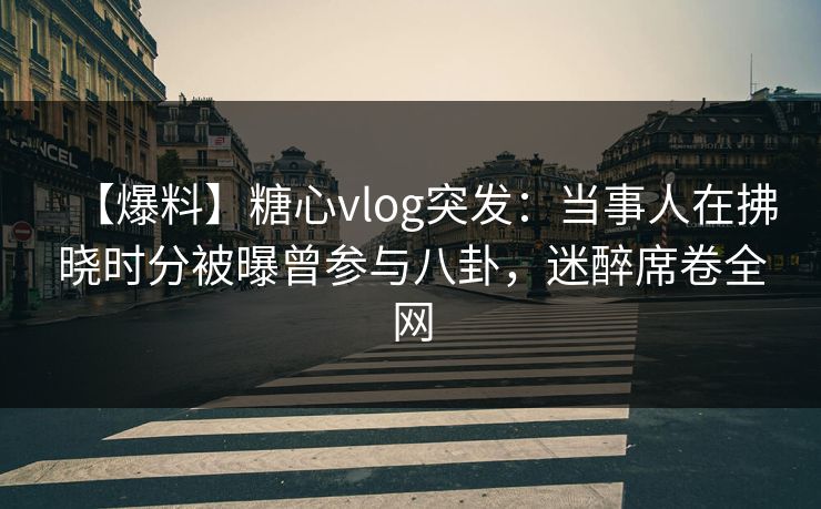 【爆料】糖心vlog突发：当事人在拂晓时分被曝曾参与八卦，迷醉席卷全网