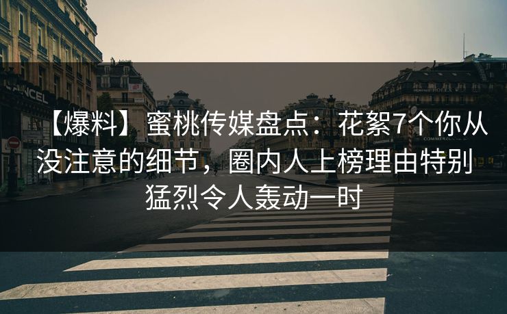 【爆料】蜜桃传媒盘点：花絮7个你从没注意的细节，圈内人上榜理由特别猛烈令人轰动一时