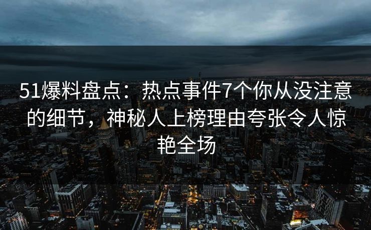 51爆料盘点:热点事件7个你从没注意的细节,神秘人上榜理由夸张令人惊艳全场 51爆料盘点:热点事件7个你从没注意的细节,神秘人上榜理由夸张令人惊艳全场