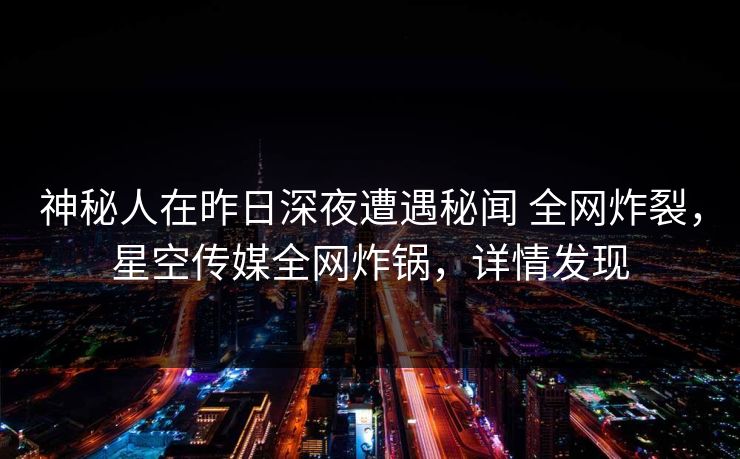 神秘人在昨日深夜遭遇秘闻 全网炸裂,星空传媒全网炸锅,详情发现 神秘人在昨日深夜遭遇秘闻 全网炸裂,星空传媒全网炸锅,详情发现