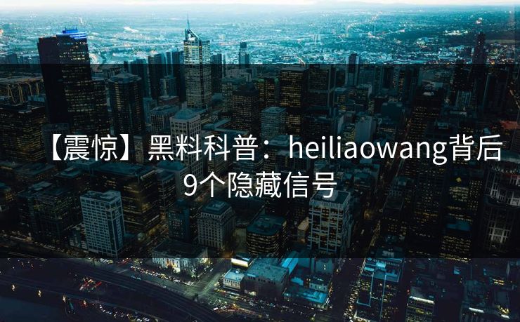 【震惊】黑料科普：heiliaowang背后9个隐藏信号