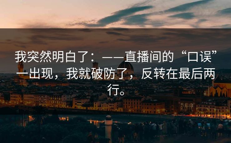 我突然明白了:——直播间的“口误”一出现,我就破防了,反转在最后两行。 我突然明白了:——直播间的“口误”一出现,我就破防了,反转在最后两行。