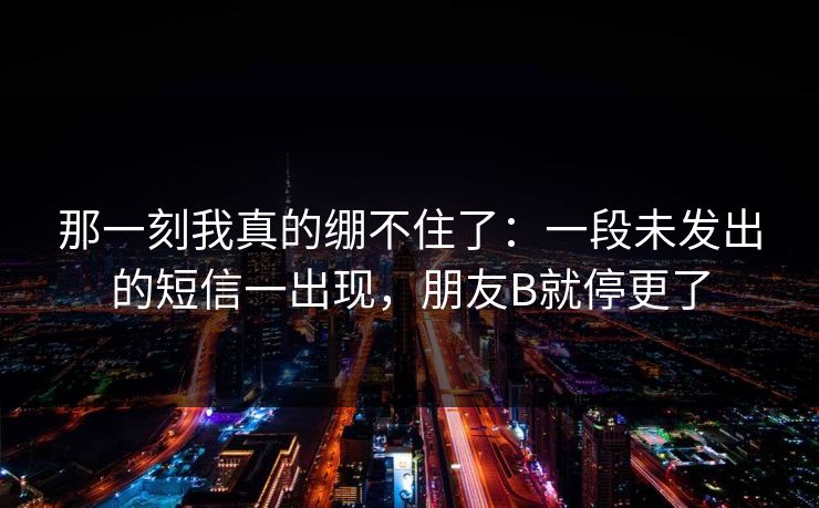 那一刻我真的绷不住了：一段未发出的短信一出现，朋友B就停更了