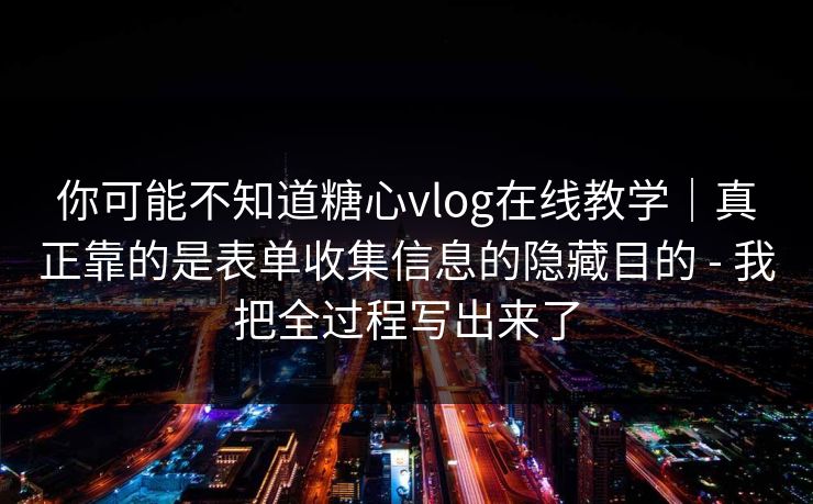 你可能不知道糖心vlog在线教学|真正靠的是表单收集信息的隐藏目的 - 我把全过程写出来了 你可能不知道糖心vlog在线教学|真正靠的是表单收集信息的隐藏目的 - 我把全过程写出来了