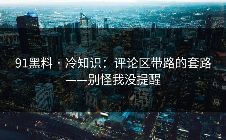 91黑料 · 冷知识：评论区带路的套路——别怪我没提醒