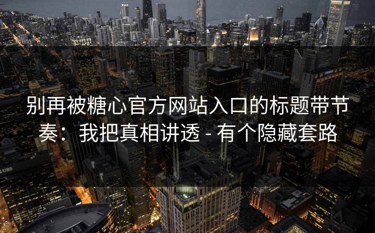 别再被糖心官方网站入口的标题带节奏：我把真相讲透 - 有个隐藏套路