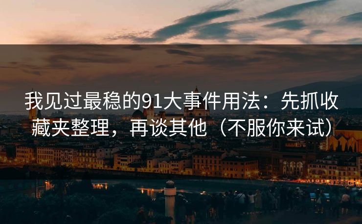 我见过最稳的91大事件用法：先抓收藏夹整理，再谈其他（不服你来试）