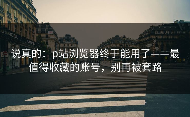 说真的：p站浏览器终于能用了——最值得收藏的账号，别再被套路