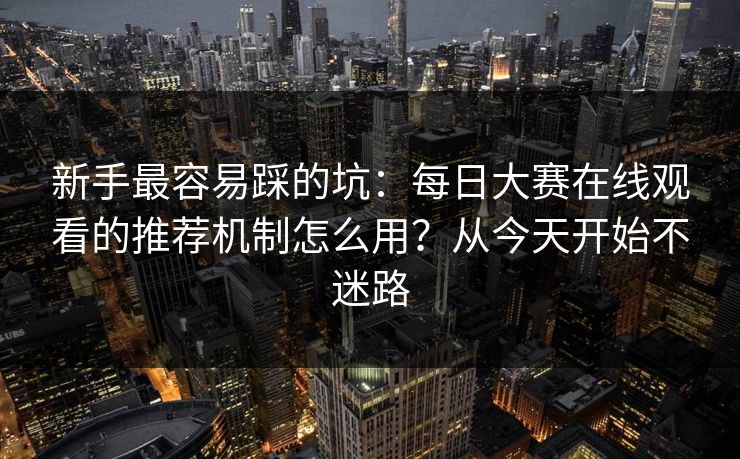 新手最容易踩的坑：每日大赛在线观看的推荐机制怎么用？从今天开始不迷路