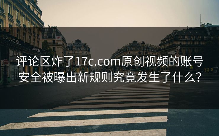 评论区炸了17c.com原创视频的账号安全被曝出新规则究竟发生了什么？