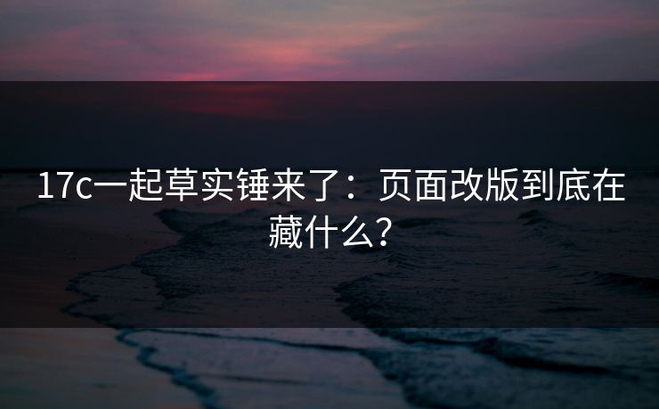 17c一起草实锤来了：页面改版到底在藏什么？