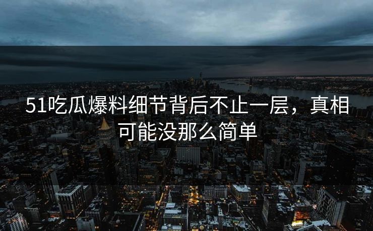 51吃瓜爆料细节背后不止一层，真相可能没那么简单