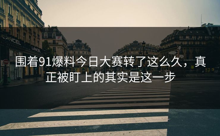 围着91爆料今日大赛转了这么久，真正被盯上的其实是这一步