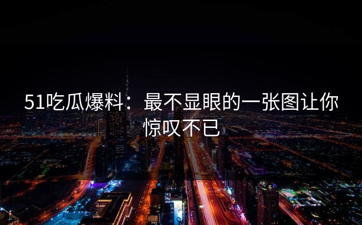 51吃瓜爆料：最不显眼的一张图让你惊叹不已