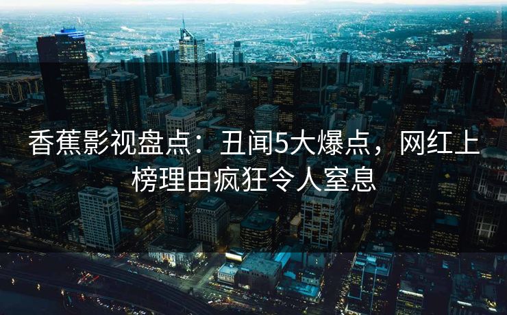 香蕉影视盘点:丑闻5大爆点,网红上榜理由疯狂令人窒息 香蕉影视盘点:丑闻5大爆点,网红上榜理由疯狂令人窒息