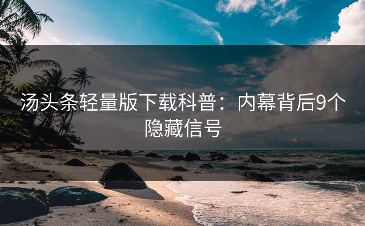 汤头条轻量版下载科普：内幕背后9个隐藏信号