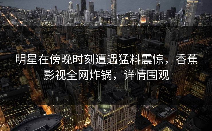 明星在傍晚时刻遭遇猛料震惊,香蕉影视全网炸锅,详情围观 明星在傍晚时刻遭遇猛料震惊,香蕉影视全网炸锅,详情围观