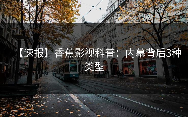 【速报】香蕉影视科普:内幕背后3种类型 【速报】香蕉影视科普:内幕背后3种类型