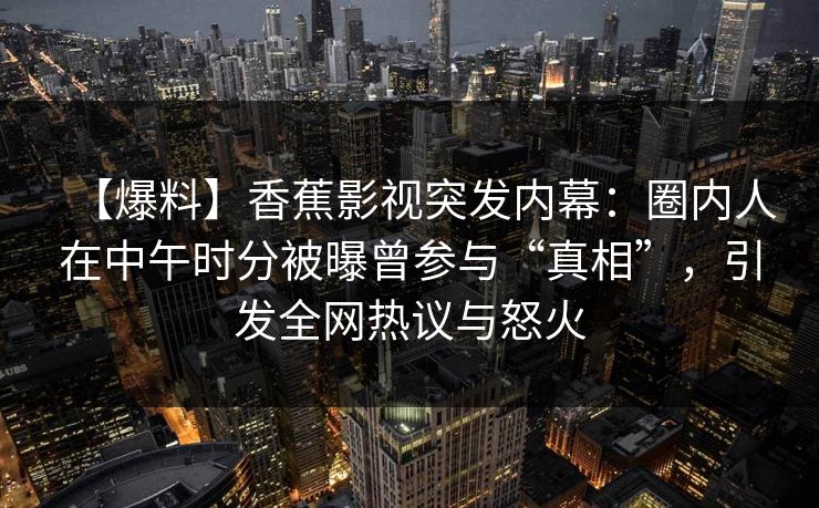 【爆料】香蕉影视突发内幕:圈内人在中午时分被曝曾参与“真相”,引发全网热议与怒火 【爆料】香蕉影视突发内幕:圈内人在中午时分被曝曾参与“真相”,引发全网热议与怒火