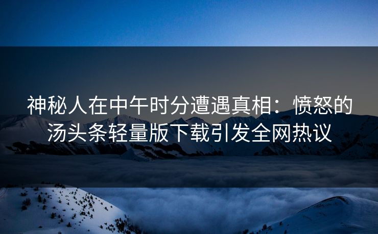 神秘人在中午时分遭遇真相:愤怒的汤头条轻量版下载引发全网热议 神秘人在中午时分遭遇真相:愤怒的汤头条轻量版下载引发全网热议