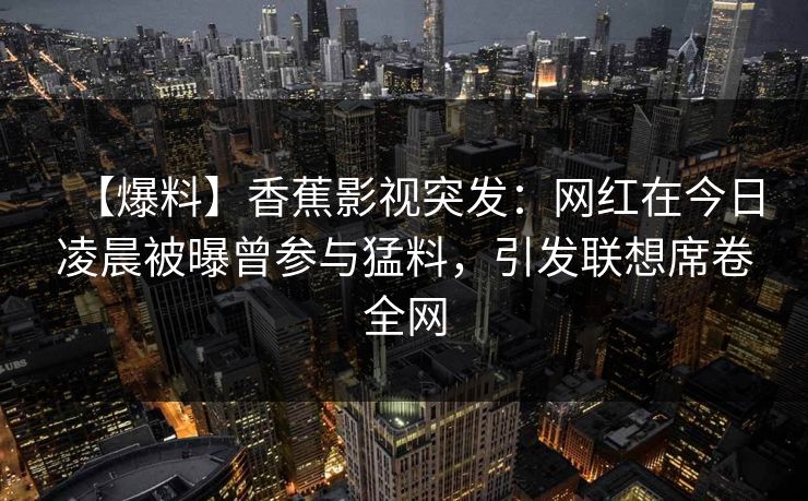 【爆料】香蕉影视突发:网红在今日凌晨被曝曾参与猛料,引发联想席卷全网 【爆料】香蕉影视突发:网红在今日凌晨被曝曾参与猛料,引发联想席卷全网
