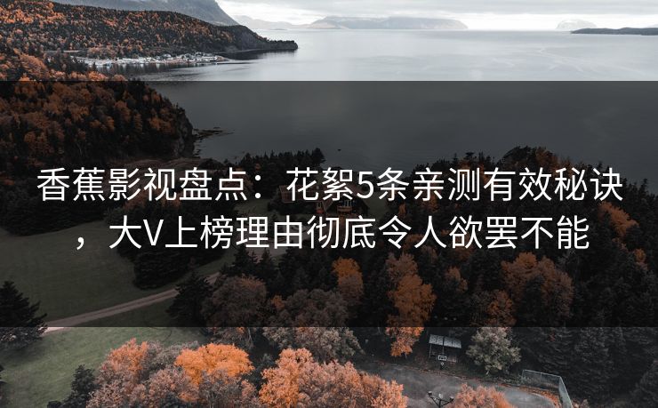 香蕉影视盘点：花絮5条亲测有效秘诀，大V上榜理由彻底令人欲罢不能