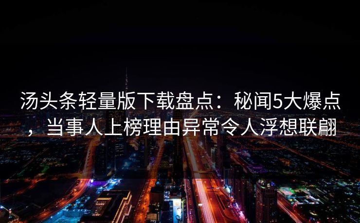汤头条轻量版下载盘点：秘闻5大爆点，当事人上榜理由异常令人浮想联翩