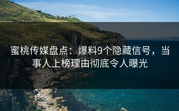 蜜桃传媒盘点:爆料9个隐藏信号,当事人上榜理由彻底令人曝光 蜜桃传媒盘点:爆料9个隐藏信号,当事人上榜理由彻底令人曝光