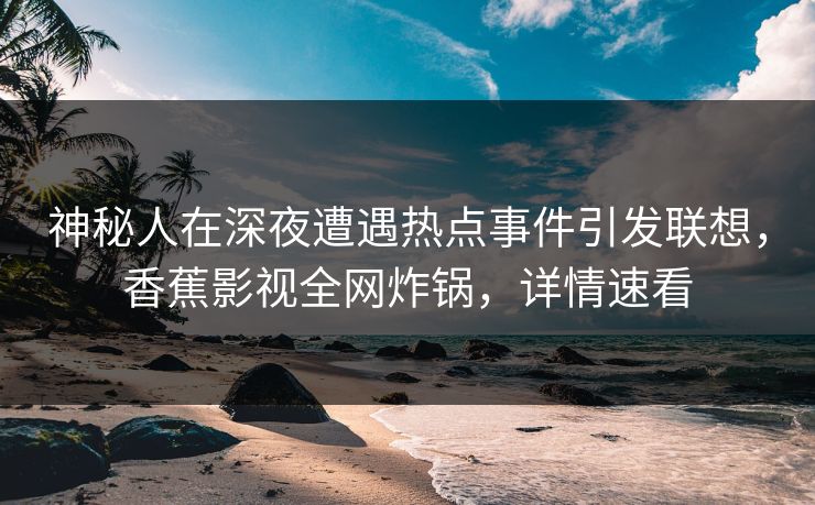 神秘人在深夜遭遇热点事件引发联想，香蕉影视全网炸锅，详情速看