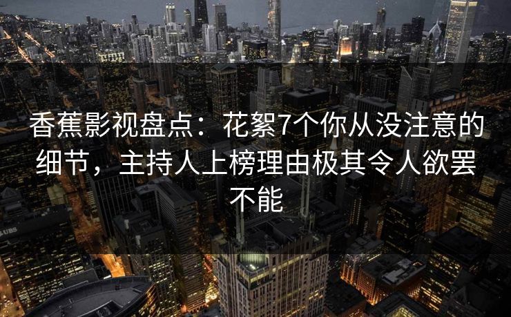 香蕉影视盘点:花絮7个你从没注意的细节,主持人上榜理由极其令人欲罢不能 香蕉影视盘点:花絮7个你从没注意的细节,主持人上榜理由极其令人欲罢不能