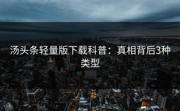 汤头条轻量版下载科普:真相背后3种类型 汤头条轻量版下载科普:真相背后3种类型