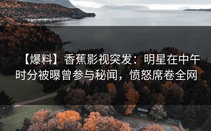 【爆料】香蕉影视突发：明星在中午时分被曝曾参与秘闻，愤怒席卷全网
