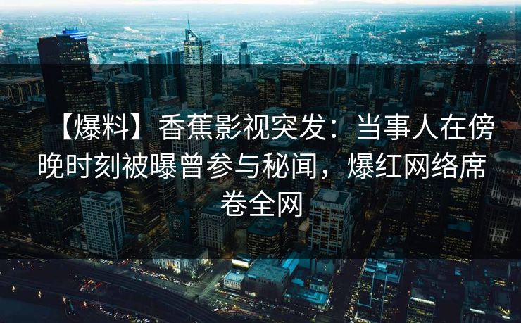 【爆料】香蕉影视突发:当事人在傍晚时刻被曝曾参与秘闻,爆红网络席卷全网 【爆料】香蕉影视突发:当事人在傍晚时刻被曝曾参与秘闻,爆红网络席卷全网